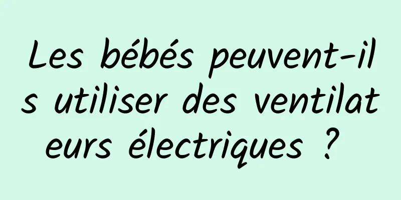 Les bébés peuvent-ils utiliser des ventilateurs électriques ? 