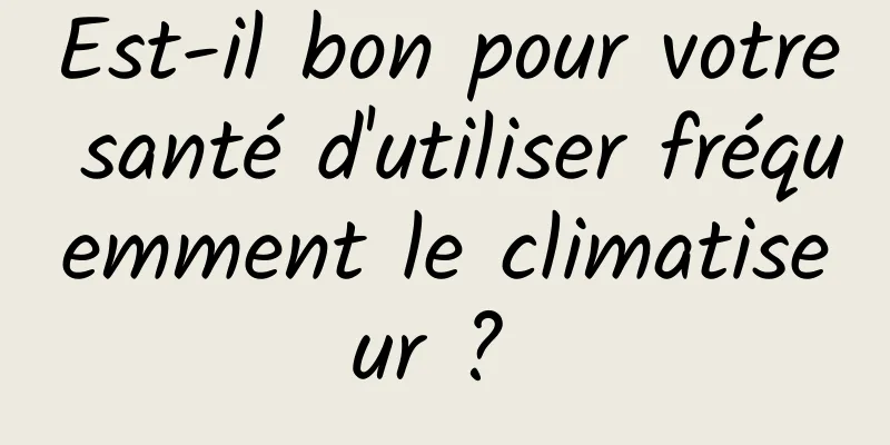 Est-il bon pour votre santé d'utiliser fréquemment le climatiseur ? 