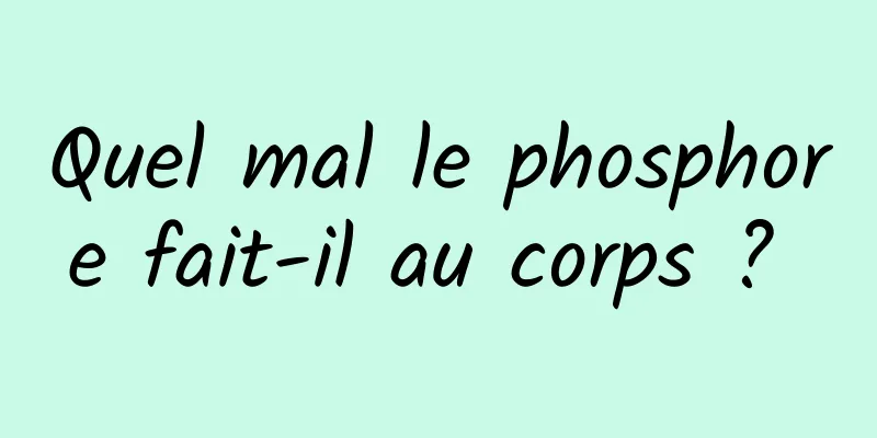 Quel mal le phosphore fait-il au corps ? 