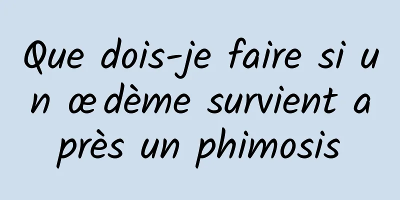 Que dois-je faire si un œdème survient après un phimosis