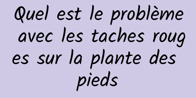 Quel est le problème avec les taches rouges sur la plante des pieds