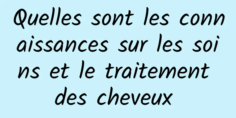 Quelles sont les connaissances sur les soins et le traitement des cheveux 