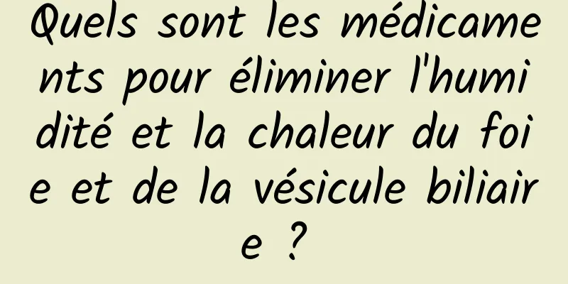 Quels sont les médicaments pour éliminer l'humidité et la chaleur du foie et de la vésicule biliaire ? 