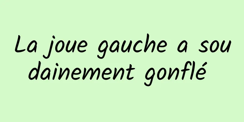 La joue gauche a soudainement gonflé 