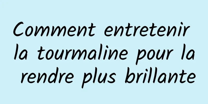 Comment entretenir la tourmaline pour la rendre plus brillante