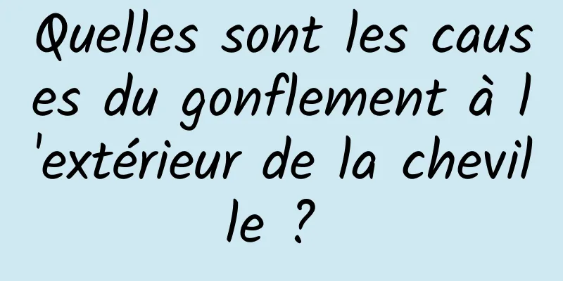 Quelles sont les causes du gonflement à l'extérieur de la cheville ? 