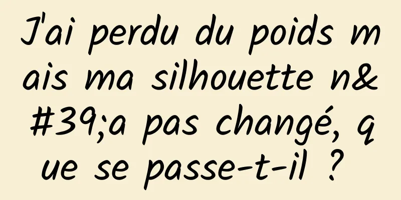 J'ai perdu du poids mais ma silhouette n'a pas changé, que se passe-t-il ? 