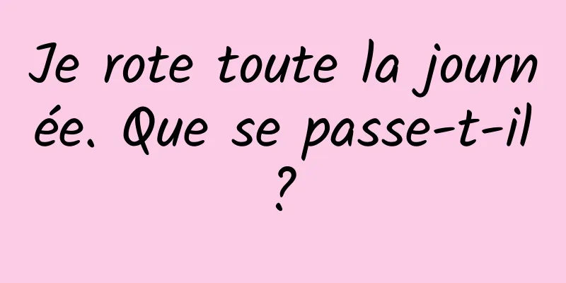 Je rote toute la journée. Que se passe-t-il ? 