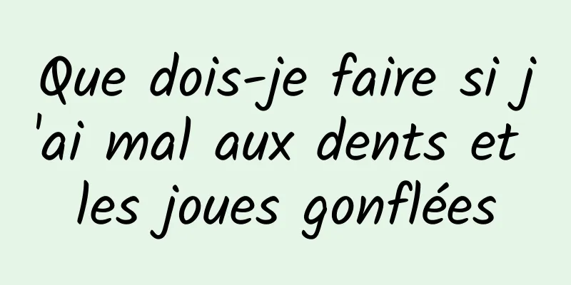 Que dois-je faire si j'ai mal aux dents et les joues gonflées