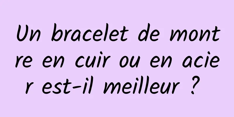 Un bracelet de montre en cuir ou en acier est-il meilleur ? 