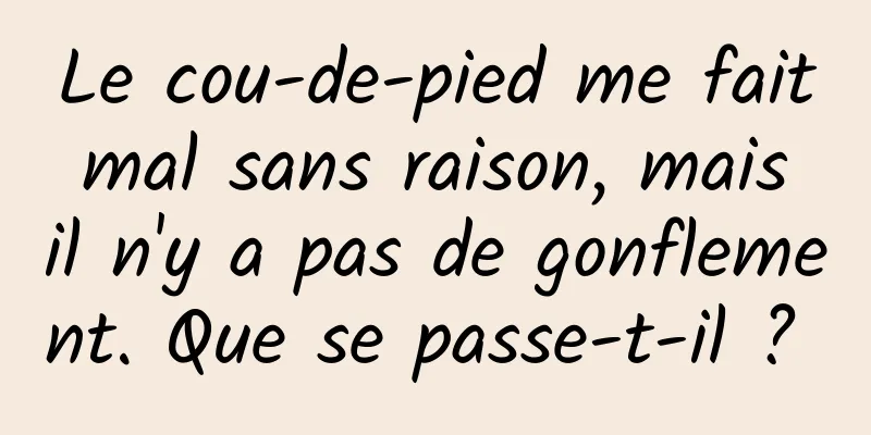 Le cou-de-pied me fait mal sans raison, mais il n'y a pas de gonflement. Que se passe-t-il ? 