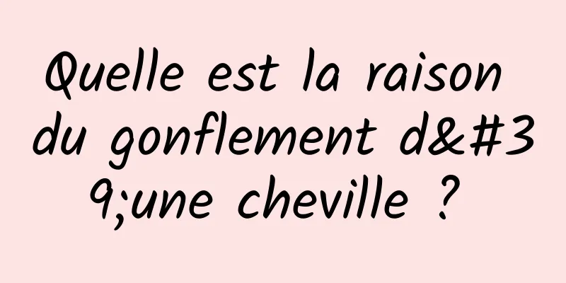 Quelle est la raison du gonflement d'une cheville ? 