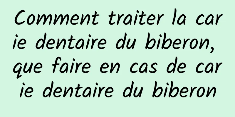 Comment traiter la carie dentaire du biberon, que faire en cas de carie dentaire du biberon