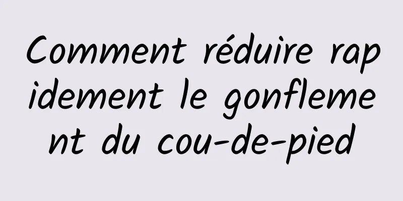 Comment réduire rapidement le gonflement du cou-de-pied