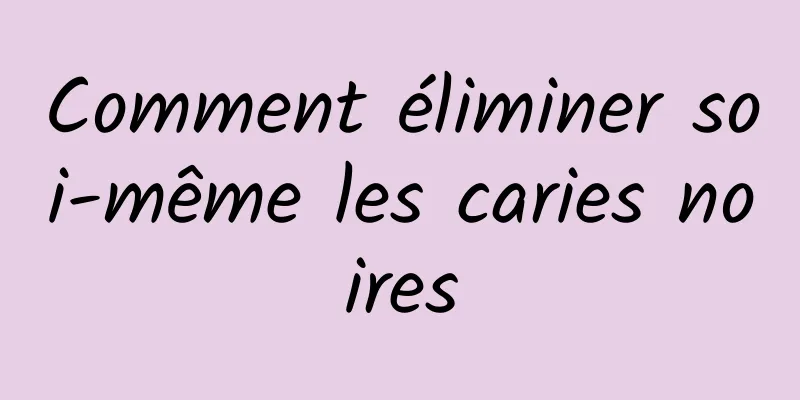 Comment éliminer soi-même les caries noires