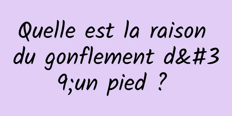 Quelle est la raison du gonflement d'un pied ? 