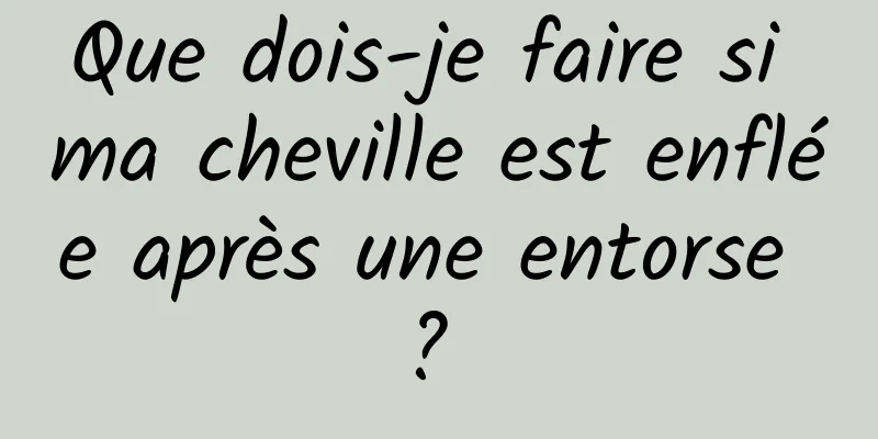 Que dois-je faire si ma cheville est enflée après une entorse ? 