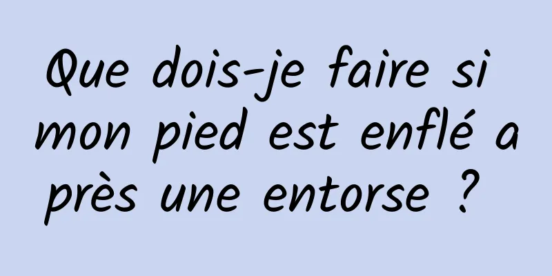 Que dois-je faire si mon pied est enflé après une entorse ? 