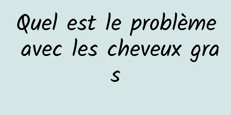 Quel est le problème avec les cheveux gras