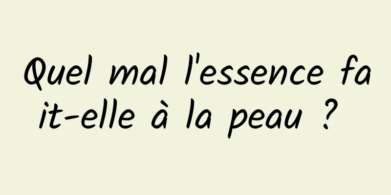 Quel mal l'essence fait-elle à la peau ? 