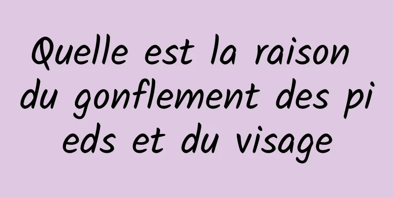 Quelle est la raison du gonflement des pieds et du visage