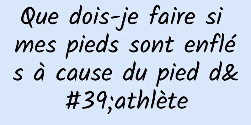 Que dois-je faire si mes pieds sont enflés à cause du pied d'athlète