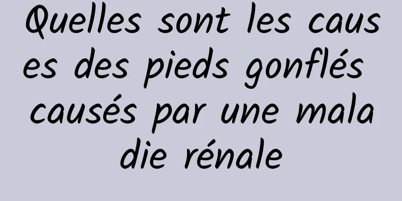 Quelles sont les causes des pieds gonflés causés par une maladie rénale