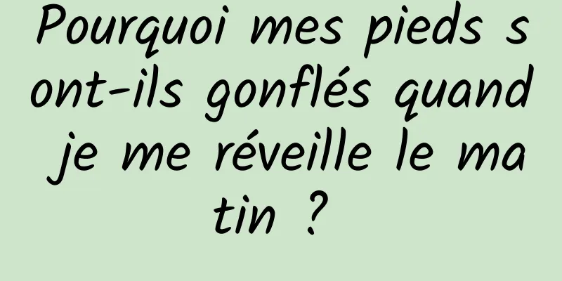 Pourquoi mes pieds sont-ils gonflés quand je me réveille le matin ? 