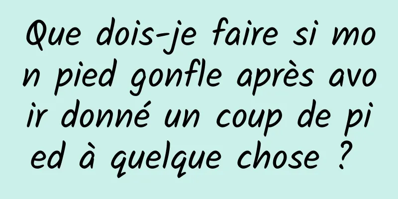 Que dois-je faire si mon pied gonfle après avoir donné un coup de pied à quelque chose ? 