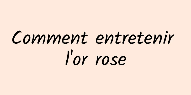 Comment entretenir l'or rose