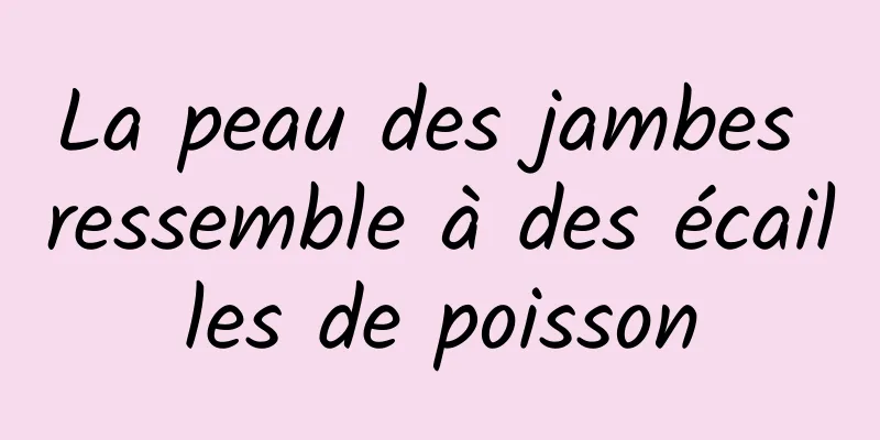 La peau des jambes ressemble à des écailles de poisson