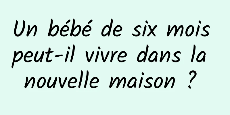 Un bébé de six mois peut-il vivre dans la nouvelle maison ? 