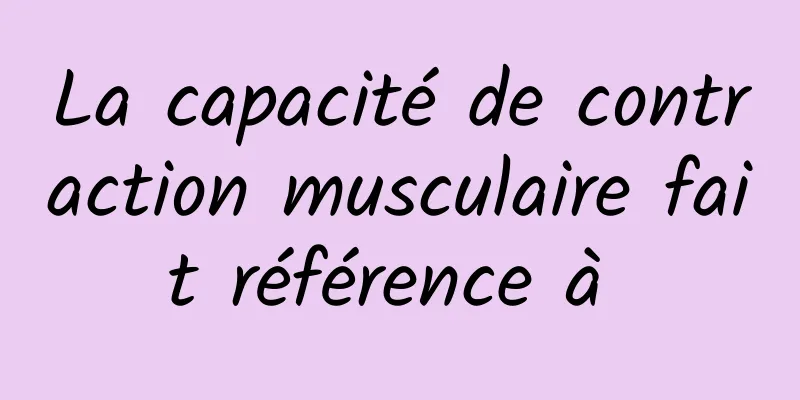 La capacité de contraction musculaire fait référence à 