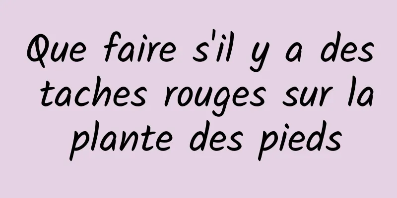 Que faire s'il y a des taches rouges sur la plante des pieds