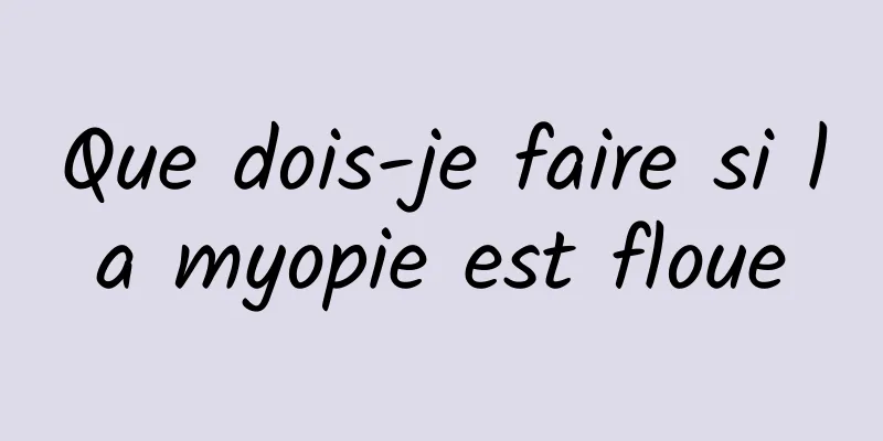 Que dois-je faire si la myopie est floue