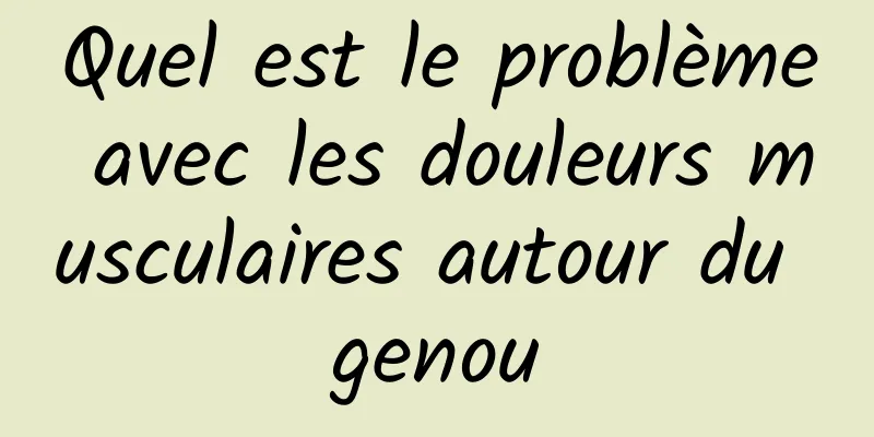 Quel est le problème avec les douleurs musculaires autour du genou