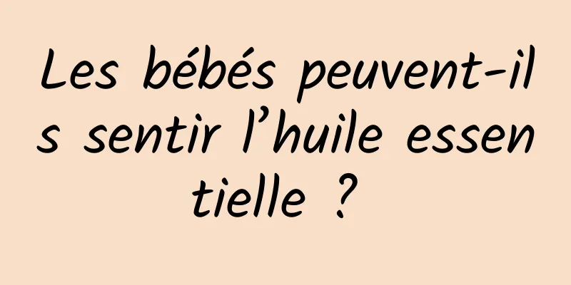 Les bébés peuvent-ils sentir l’huile essentielle ? 