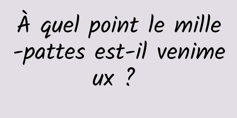 À quel point le mille-pattes est-il venimeux ? 