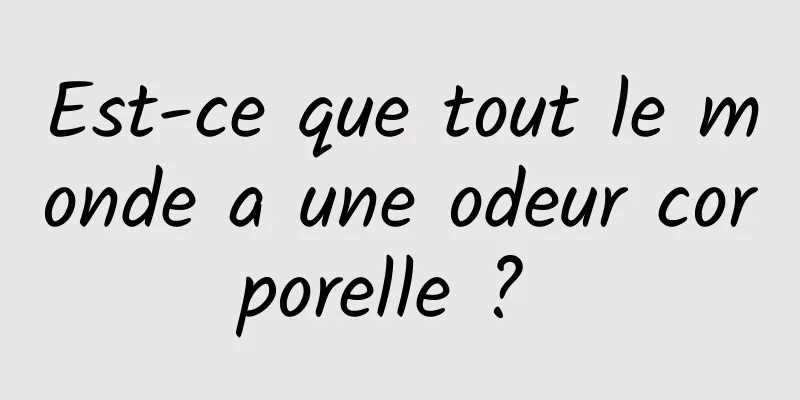 Est-ce que tout le monde a une odeur corporelle ? 