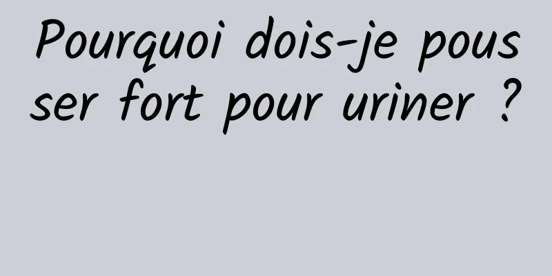 Pourquoi dois-je pousser fort pour uriner ? 