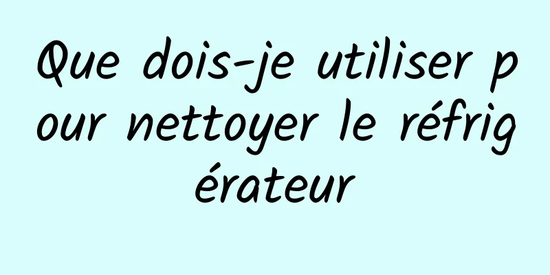 Que dois-je utiliser pour nettoyer le réfrigérateur