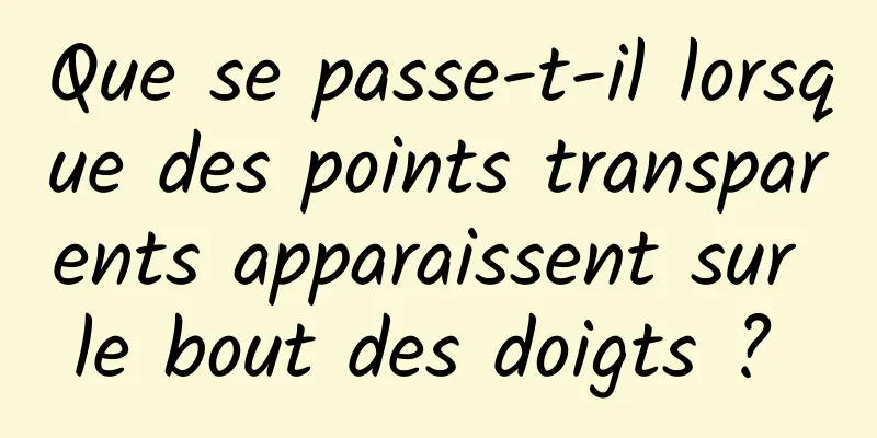 Que se passe-t-il lorsque des points transparents apparaissent sur le bout des doigts ? 