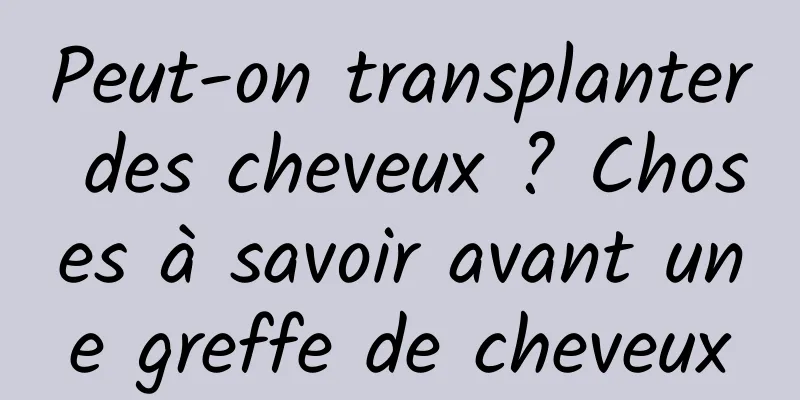 Peut-on transplanter des cheveux ? Choses à savoir avant une greffe de cheveux