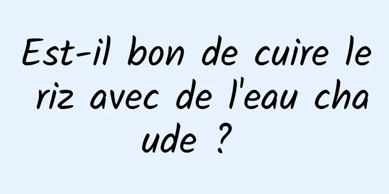 Est-il bon de cuire le riz avec de l'eau chaude ? 