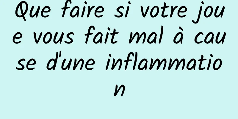 Que faire si votre joue vous fait mal à cause d'une inflammation