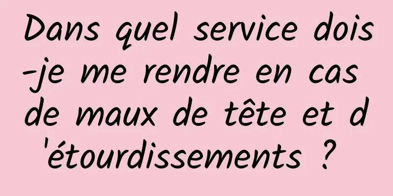 Dans quel service dois-je me rendre en cas de maux de tête et d'étourdissements ? 