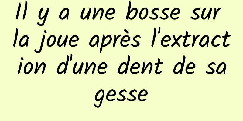 Il y a une bosse sur la joue après l'extraction d'une dent de sagesse