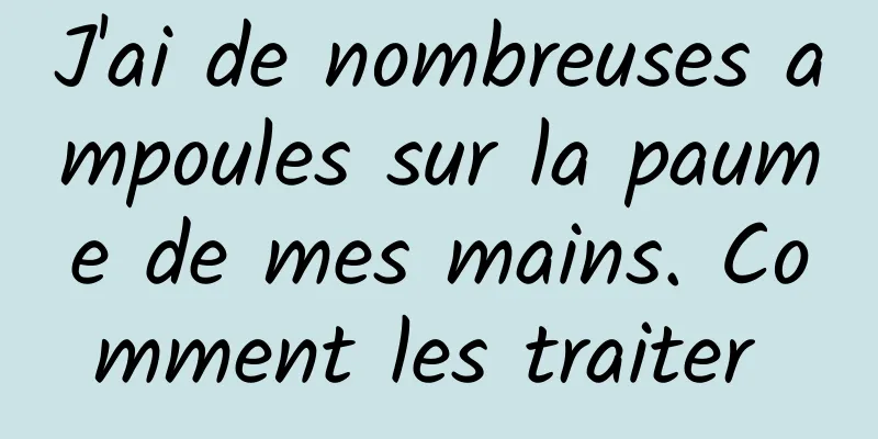 J'ai de nombreuses ampoules sur la paume de mes mains. Comment les traiter 