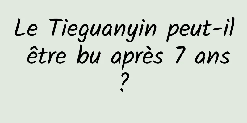 Le Tieguanyin peut-il être bu après 7 ans ? 