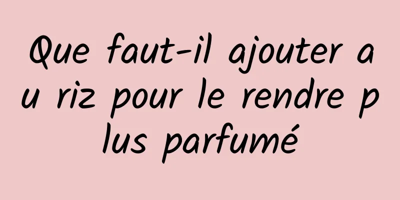 Que faut-il ajouter au riz pour le rendre plus parfumé